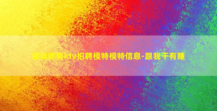 深圳哪有ktv招聘模特模特信息-跟我干有赚